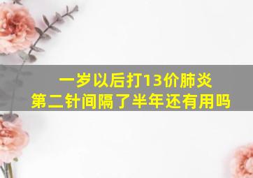 一岁以后打13价肺炎 第二针间隔了半年还有用吗